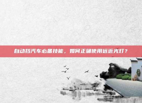 自动挡汽车必备技能，如何正确使用远近光灯？