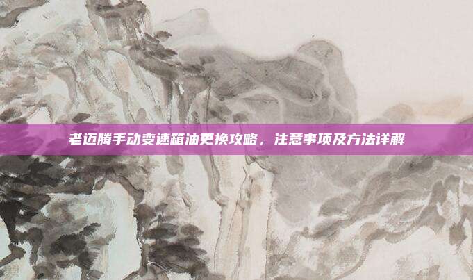 老迈腾手动变速箱油更换攻略，注意事项及方法详解