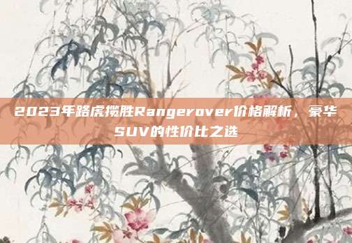 2023年路虎揽胜Rangerover价格解析，豪华SUV的性价比之选