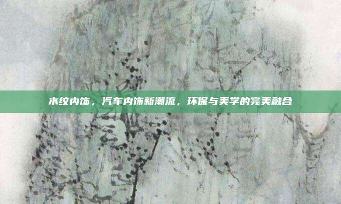 木纹内饰，汽车内饰新潮流，环保与美学的完美融合