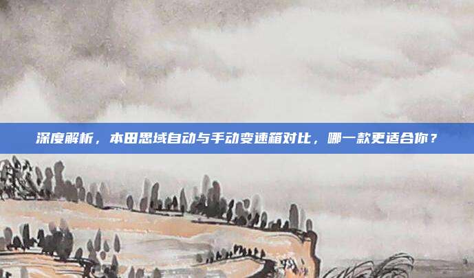 深度解析，本田思域自动与手动变速箱对比，哪一款更适合你？
