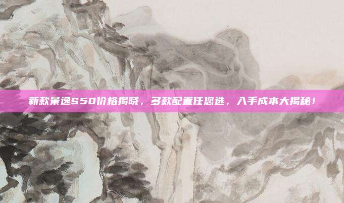 新款景逸S50价格揭晓，多款配置任您选，入手成本大揭秘！