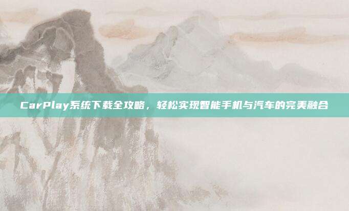 CarPlay系统下载全攻略，轻松实现智能手机与汽车的完美融合