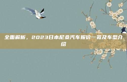 全面解析，2023日本尼桑汽车报价一览及车型介绍