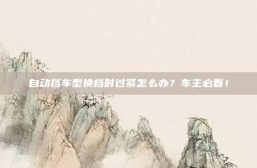 自动挡车型换档时过紧怎么办？车主必看！