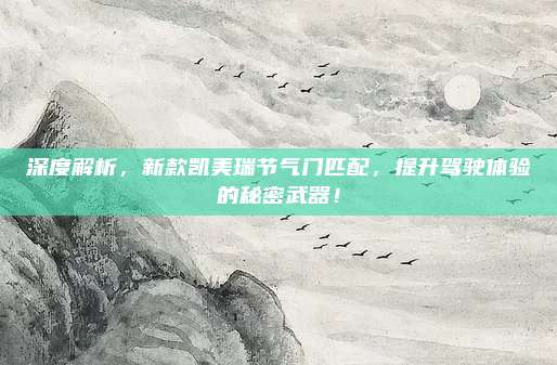 深度解析，新款凯美瑞节气门匹配，提升驾驶体验的秘密武器！