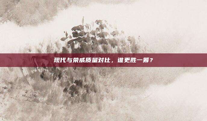 现代与荣威质量对比，谁更胜一筹？