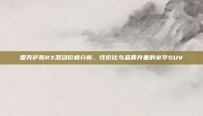 雷克萨斯RX混动价格分析，性价比与品质并重的豪华SUV