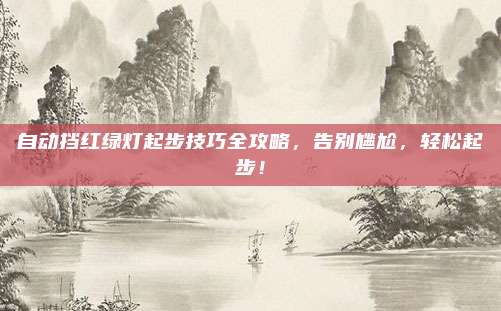 自动挡红绿灯起步技巧全攻略，告别尴尬，轻松起步！
