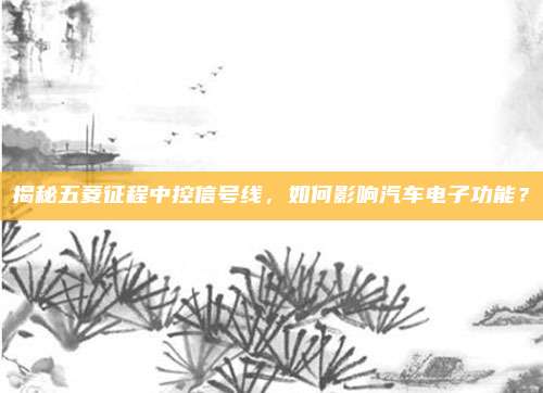 揭秘五菱征程中控信号线，如何影响汽车电子功能？