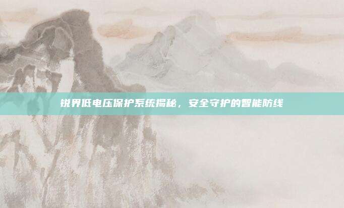 锐界低电压保护系统揭秘，安全守护的智能防线