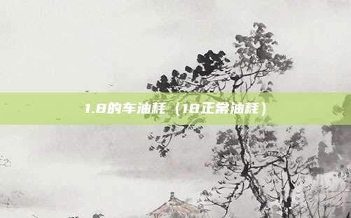 1.8的车油耗(18正常油耗)