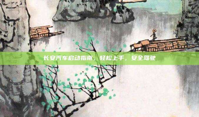 长安汽车启动指南，轻松上手，安全驾驶