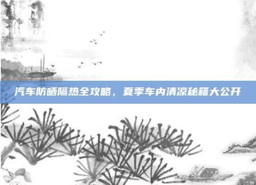 汽车防晒隔热全攻略，夏季车内清凉秘籍大公开