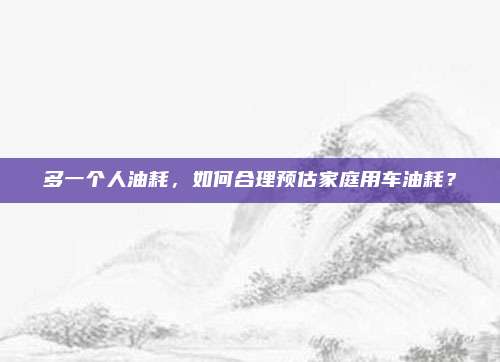多一个人油耗，如何合理预估家庭用车油耗？