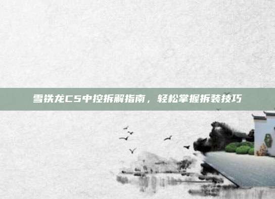 雪铁龙C5中控拆解指南，轻松掌握拆装技巧