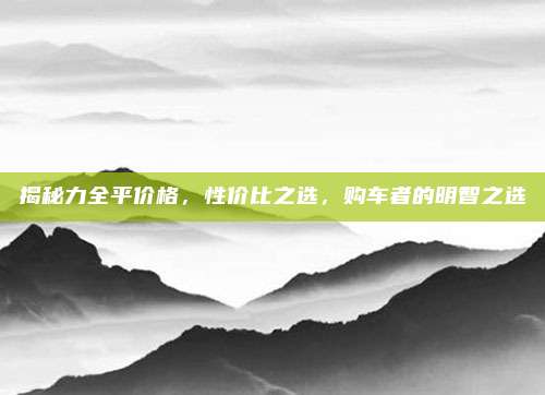 揭秘力全平价格，性价比之选，购车者的明智之选