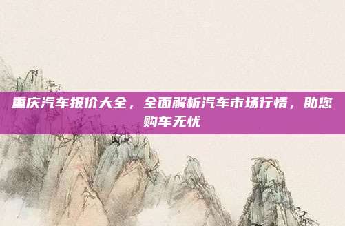 重庆汽车报价大全，全面解析汽车市场行情，助您购车无忧