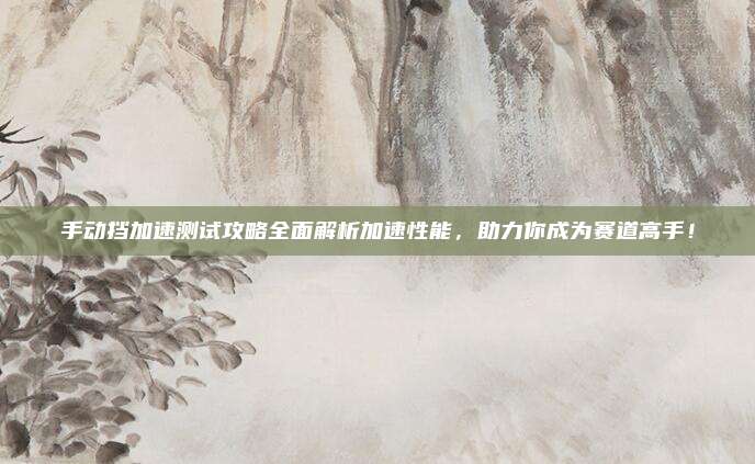 手动挡加速测试攻略全面解析加速性能，助力你成为赛道高手！