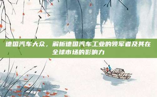 德国汽车大众，解析德国汽车工业的领军者及其在全球市场的影响力