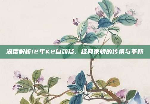 深度解析12年K2自动挡，经典家轿的传承与革新