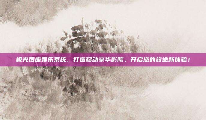 极光后座娱乐系统，打造移动豪华影院，开启您的旅途新体验！