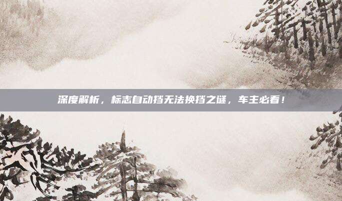 深度解析，标志自动挡无法换挡之谜，车主必看！