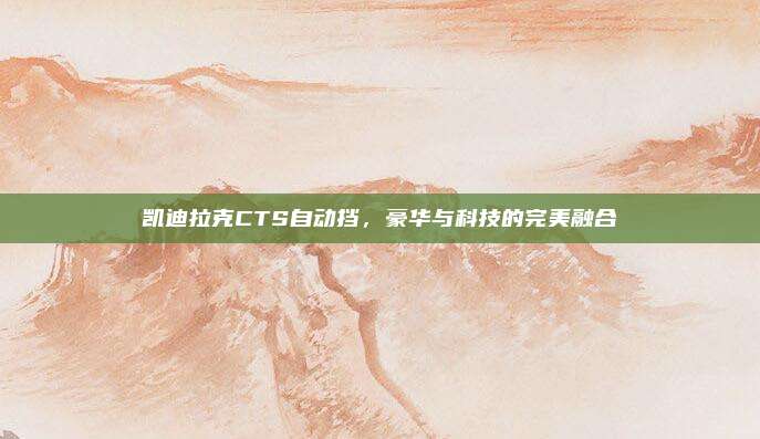 凯迪拉克CTS自动挡，豪华与科技的完美融合