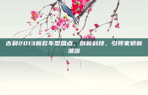 吉利2013新款车型盘点，创新科技，引领家轿新潮流