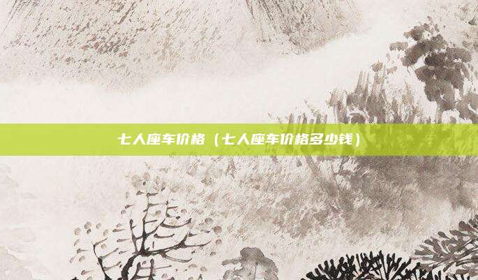 七人座车价格（七人座车价格多少钱）