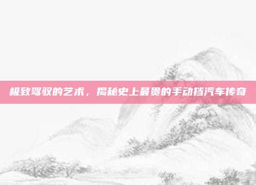 极致驾驭的艺术，揭秘史上最贵的手动挡汽车传奇