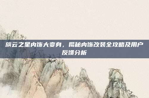 旗云之星内饰大变身，揭秘内饰改装全攻略及用户反馈分析