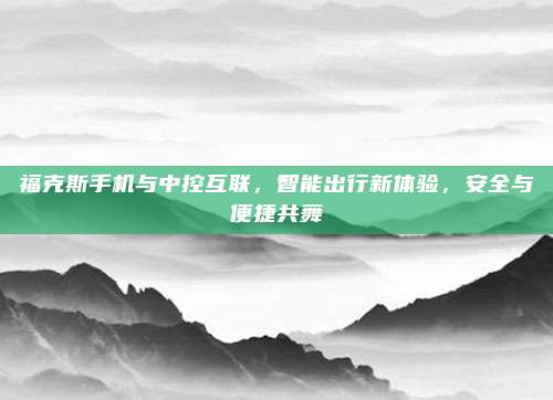 福克斯手机与中控互联，智能出行新体验，安全与便捷共舞