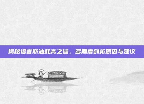 揭秘福睿斯油耗高之谜，多角度剖析原因与建议