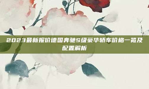 2023最新报价德国奔驰S级豪华轿车价格一览及配置解析