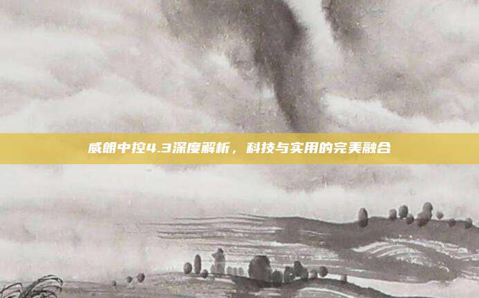 威朗中控4.3深度解析，科技与实用的完美融合