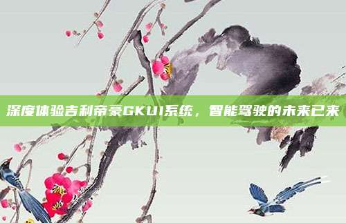 深度体验吉利帝豪GKUI系统,智能驾驶的未来已来