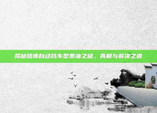 揭秘哈佛自动挡车型费油之谜,真相与解决之道