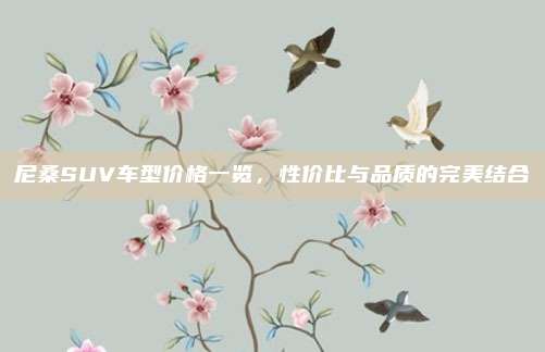 尼桑SUV车型价格一览，性价比与品质的完美结合
