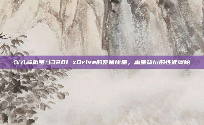 深入解析宝马320i xDrive的整备质量，重量背后的性能奥秘
