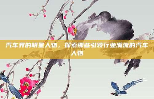 汽车界的明星人物，探索那些引领行业潮流的汽车人物