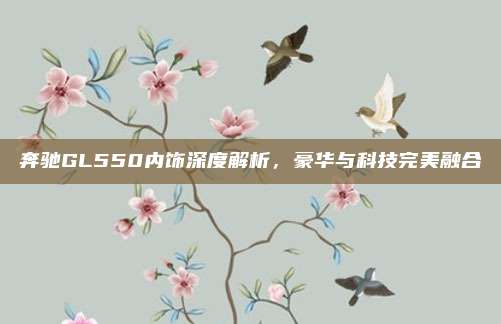 奔驰GL550内饰深度解析，豪华与科技完美融合