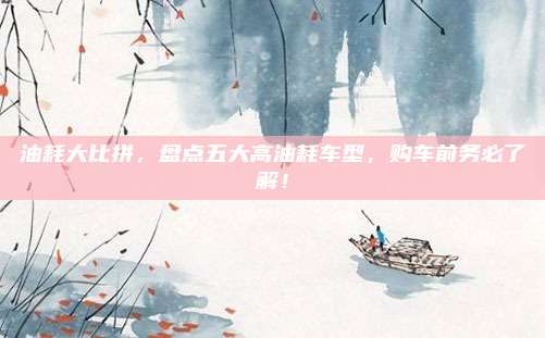 油耗大比拼，盘点五大高油耗车型，购车前务必了解！