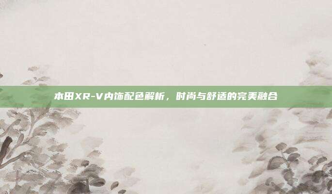 本田XR-V内饰配色解析，时尚与舒适的完美融合