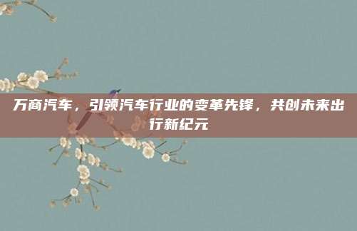 万商汽车，引领汽车行业的变革先锋，共创未来出行新纪元