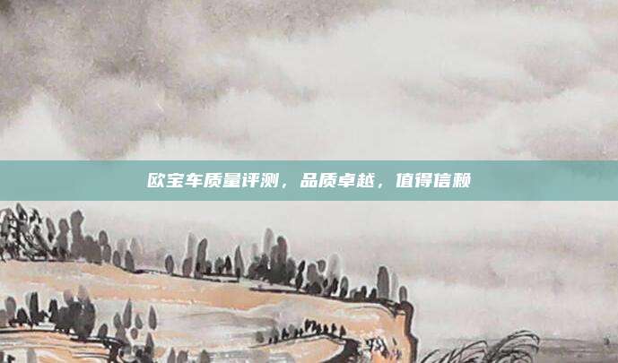 欧宝车质量评测，品质卓越，值得信赖