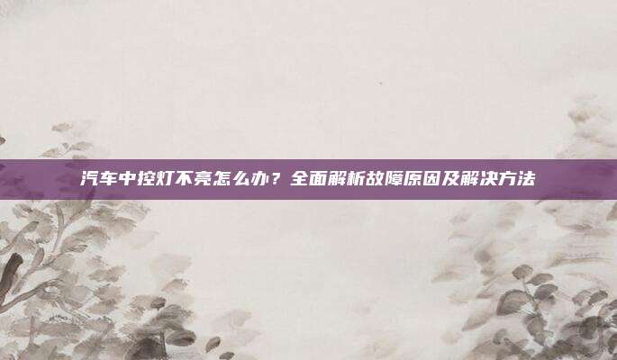 汽车中控灯不亮怎么办？全面解析故障原因及解决方法