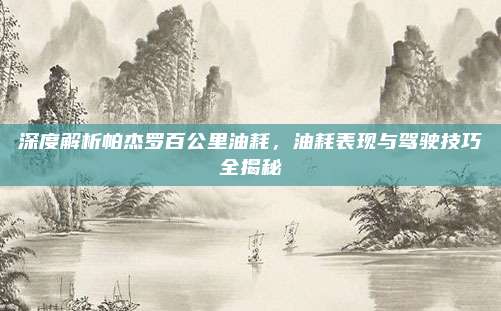 深度解析帕杰罗百公里油耗，油耗表现与驾驶技巧全揭秘