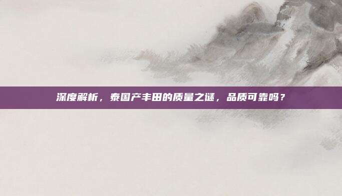 深度解析，泰国产丰田的质量之谜，品质可靠吗？
