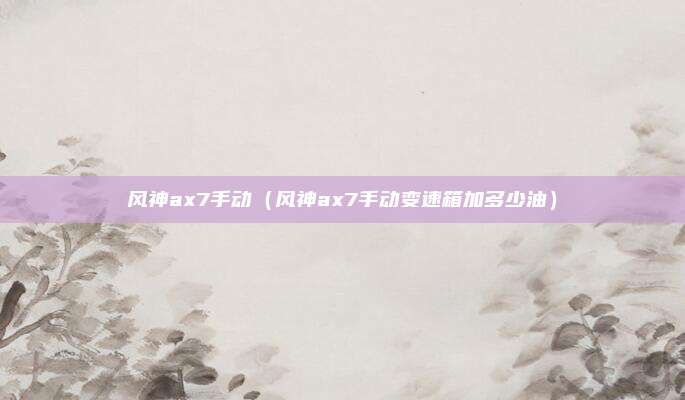 风神ax7手动（风神ax7手动变速箱加多少油）
